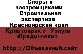 Споры с застройщиками. Строительная экспертиза - Красноярский край, Красноярск г. Услуги » Юридические   
